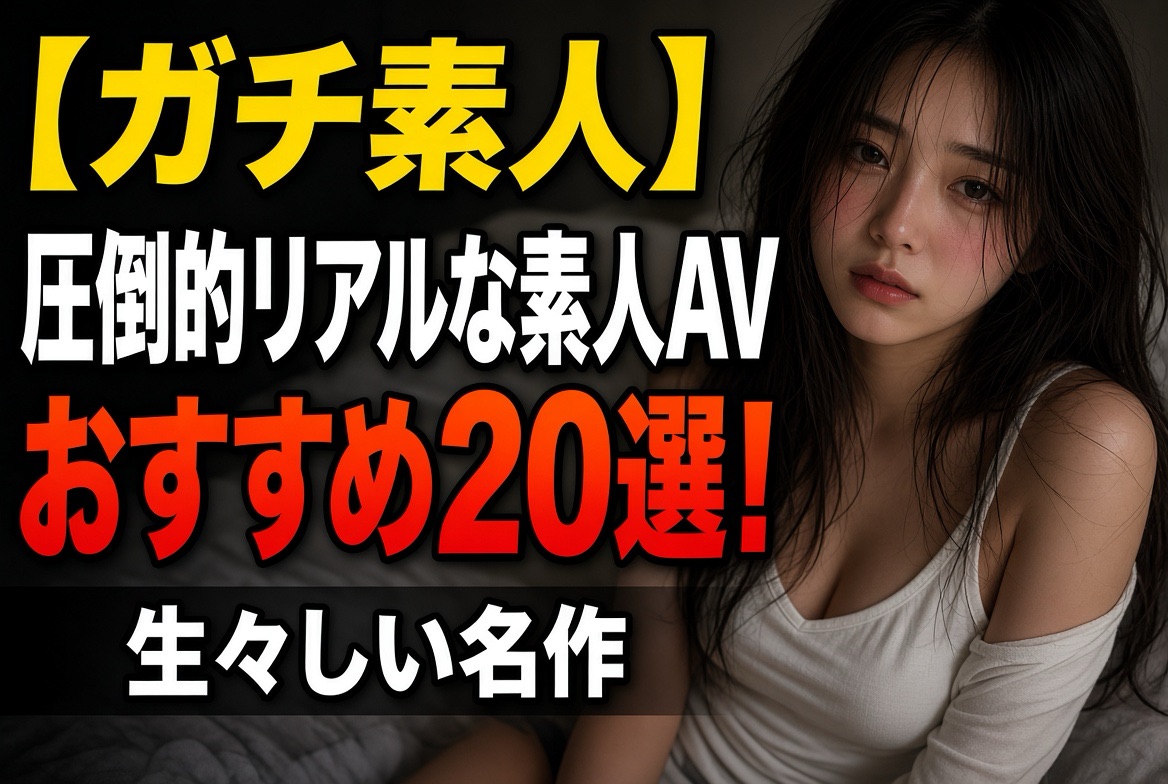 【ガチ素人】圧倒的リアルな素人AVおすすめ20選!生々しい名作